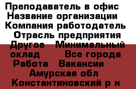 Преподаватель в офис › Название организации ­ Компания-работодатель › Отрасль предприятия ­ Другое › Минимальный оклад ­ 1 - Все города Работа » Вакансии   . Амурская обл.,Константиновский р-н